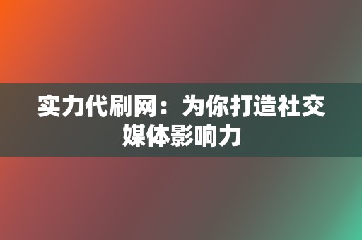 实力代刷网：为你打造社交媒体影响力