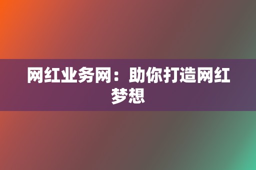 网红业务网：助你打造网红梦想