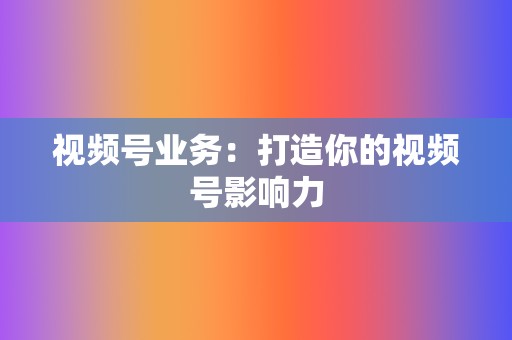 视频号业务：打造你的视频号影响力  第2张