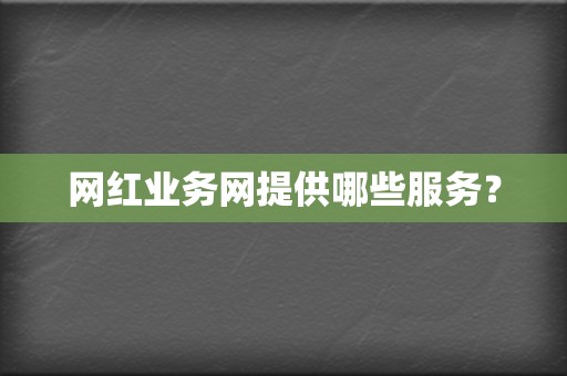 网红业务网提供哪些服务？  第2张