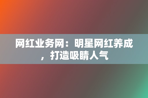 网红业务网：明星网红养成，打造吸睛人气