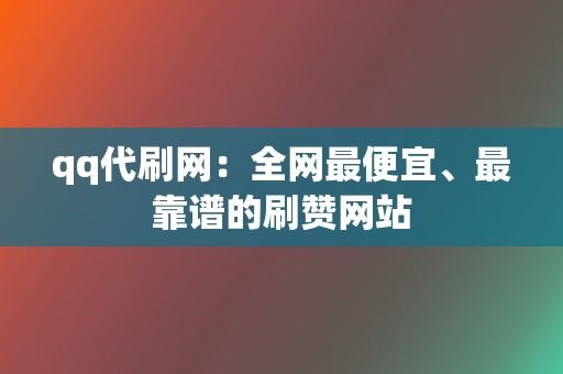 qq代刷网：全网最便宜、最靠谱的刷赞网站