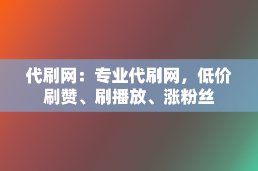 代刷网：专业代刷网，低价刷赞、刷播放、涨粉丝