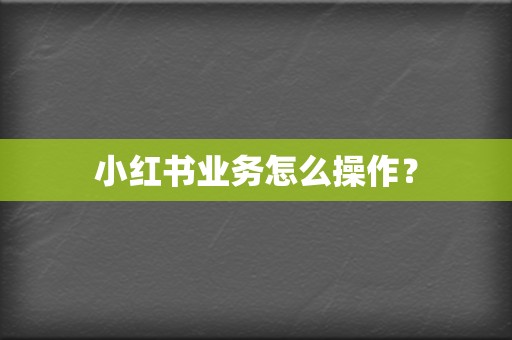 小红书业务怎么操作？  第2张