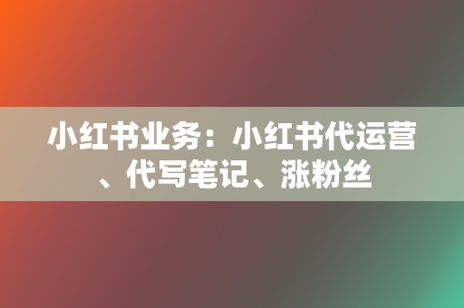 小红书业务：小红书代运营、代写笔记、涨粉丝