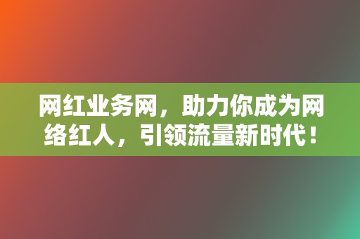 网红业务网，助力你成为网络红人，引领流量新时代！