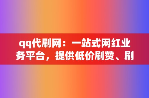 qq代刷网：一站式网红业务平台，提供低价刷赞、刷播放