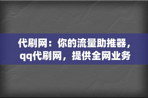 代刷网：你的流量助推器， qq代刷网，提供全网业务，助力你的网络营销