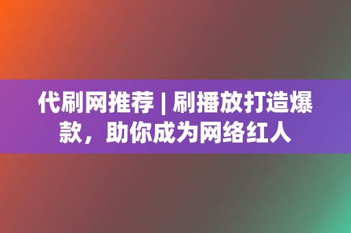 代刷网推荐 | 刷播放打造爆款，助你成为网络红人