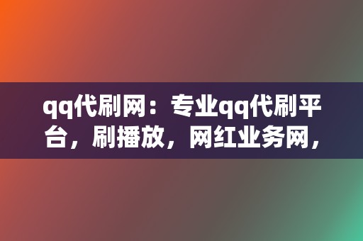 qq代刷网：专业qq代刷平台，刷播放，网红业务网，小红书业务，视频号业务，一站式解决你的网络推广问题