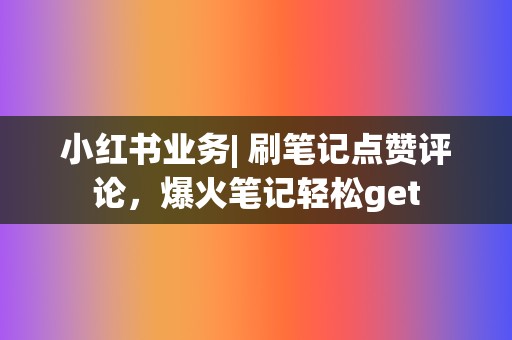 小红书业务| 刷笔记点赞评论，爆火笔记轻松get