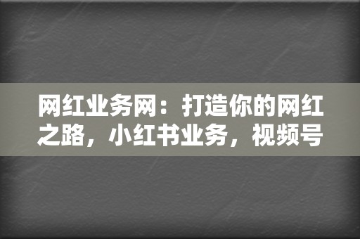 网红业务网：打造你的网红之路，小红书业务，视频号业务，量身定制网红推广方案