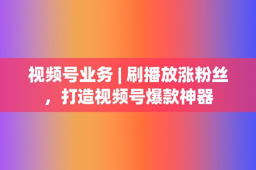 视频号业务 | 刷播放涨粉丝，打造视频号爆款神器