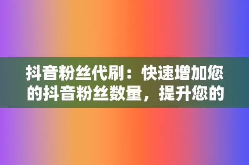 抖音粉丝代刷：快速增加您的抖音粉丝数量，提升您的影响力。