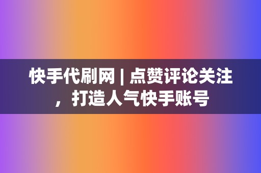 快手代刷网 | 点赞评论关注，打造人气快手账号  第2张