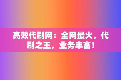 高效代刷网：全网最火，代刷之王，业务丰富！