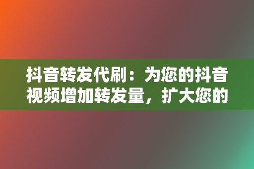 抖音转发代刷：为您的抖音视频增加转发量，扩大您的视频传播范围。