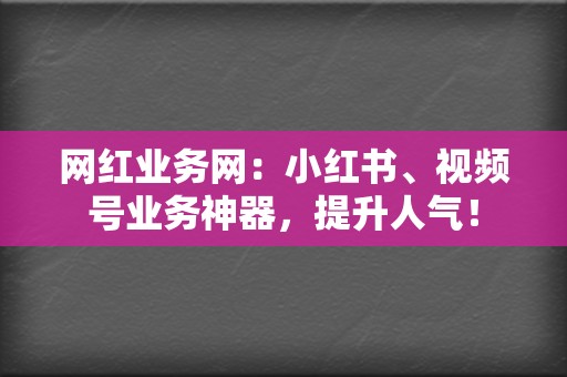 网红业务网：小红书、视频号业务神器，提升人气！