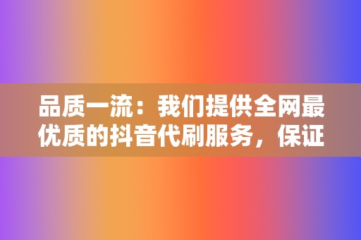 品质一流：我们提供全网最优质的抖音代刷服务，保证刷出来的数据真实有效。  第2张