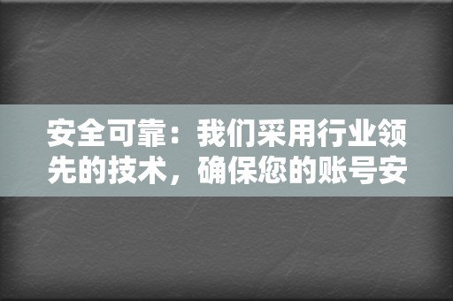 安全可靠：我们采用行业领先的技术，确保您的账号安全，不会被封号或降权。