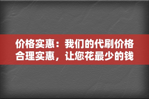 价格实惠：我们的代刷价格合理实惠，让您花最少的钱，获得最大的收益。