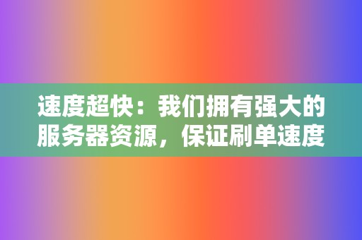 速度超快：我们拥有强大的服务器资源，保证刷单速度超快，让您的视频迅速冲榜上热门。