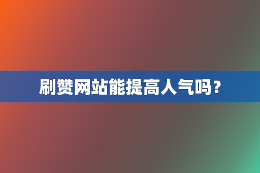 刷赞网站能提高人气吗？