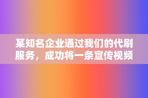 某知名企业通过我们的代刷服务，成功将一条宣传视频推上抖音热门榜第一名，获得数十万点赞和转发，大大提高了企业知名度。