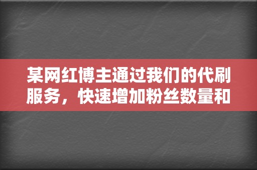 某网红博主通过我们的代刷服务，快速增加粉丝数量和视频播放量，成为平台头部网红，带货收入暴增。