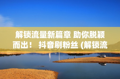 解锁流量新篇章 助你脱颖而出！ 抖音刷粉丝 (解锁流量是谁)