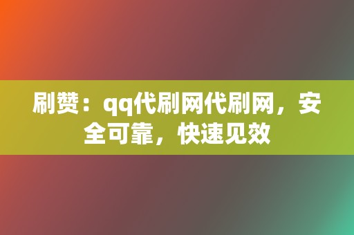 刷赞：qq代刷网代刷网，安全可靠，快速见效