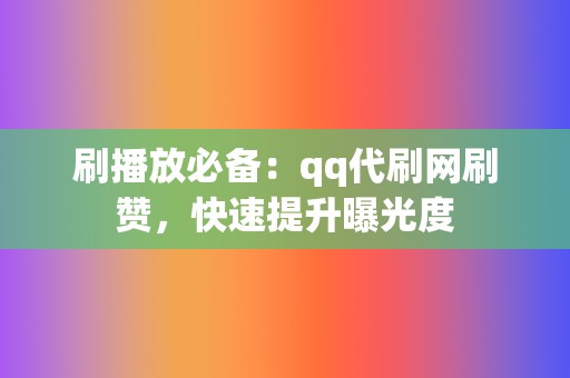 刷播放必备：qq代刷网刷赞，快速提升曝光度