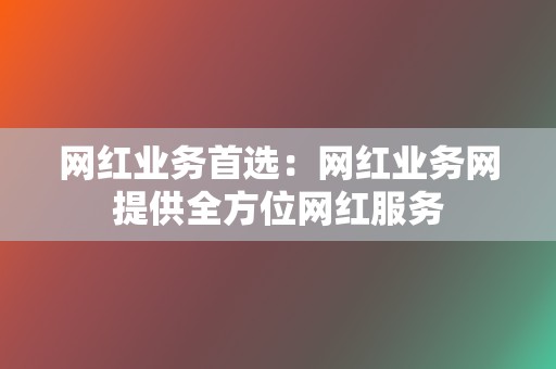 网红业务首选：网红业务网提供全方位网红服务