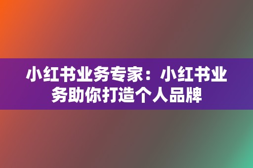 小红书业务专家：小红书业务助你打造个人品牌