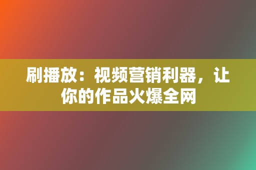 刷播放：视频营销利器，让你的作品火爆全网