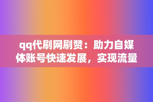 qq代刷网刷赞：助力自媒体账号快速发展，实现流量变现