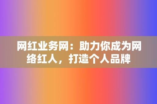 网红业务网：助力你成为网络红人，打造个人品牌