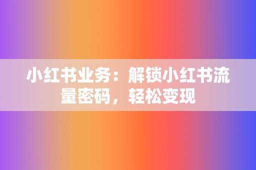 小红书业务：解锁小红书流量密码，轻松变现