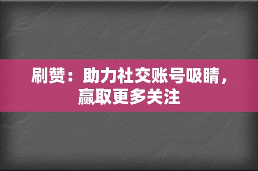 刷赞：助力社交账号吸睛，赢取更多关注