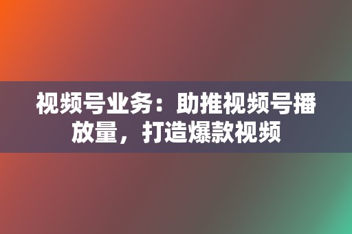 视频号业务：助推视频号播放量，打造爆款视频