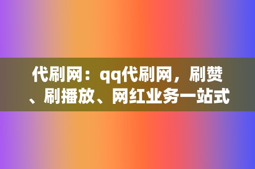 代刷网：qq代刷网，刷赞、刷播放、网红业务一站式解决