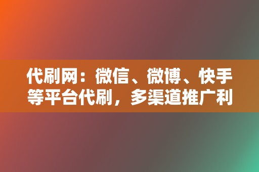 代刷网：微信、微博、快手等平台代刷，多渠道推广利器！