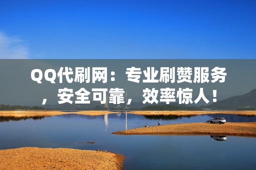 QQ代刷网：专业刷赞服务，安全可靠，效率惊人！