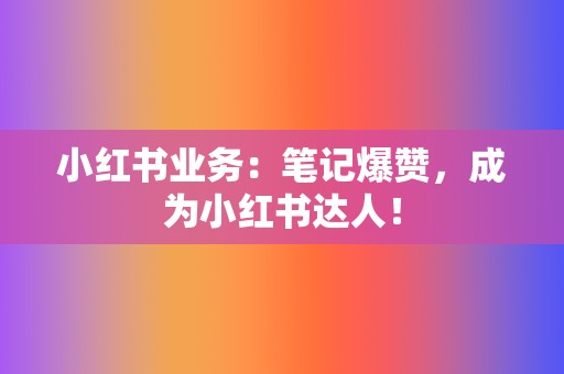 小红书业务：笔记爆赞，成为小红书达人！