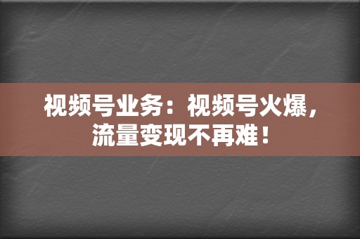 视频号业务：视频号火爆，流量变现不再难！