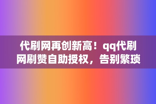 代刷网再创新高！qq代刷网刷赞自助授权，告别繁琐步骤