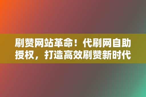 刷赞网站革命！代刷网自助授权，打造高效刷赞新时代