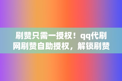 刷赞只需一授权！qq代刷网刷赞自助授权，解锁刷赞新境界