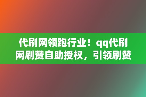 代刷网领跑行业！qq代刷网刷赞自助授权，引领刷赞新风向