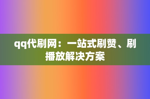 qq代刷网：一站式刷赞、刷播放解决方案  第2张